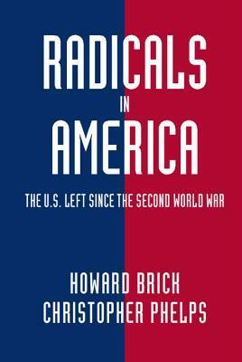 Radicals in America: The U.S. Left Since the Second World War by Howard Brick, Christopher Phelps