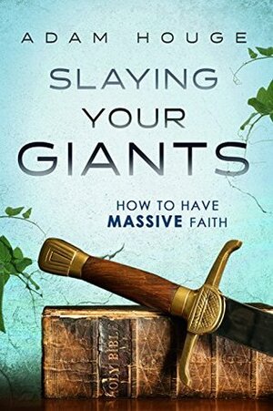 Slaying Your Giants: How to Have Massive Faith by Adam Houge