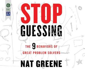 Stop Guessing: The 9 Behaviors of Great Problem Solvers by Nat Greene