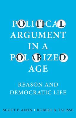 Political Argument in a Polarized Age: Reason and Democratic Life by Robert B. Talisse, Scott F. Aikin