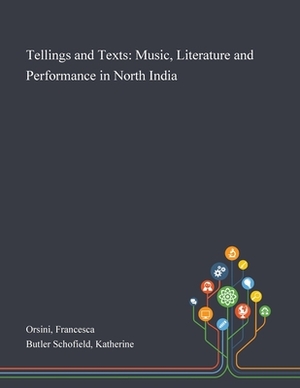 Tellings and Texts: Music, Literature and Performance in North India by Francesca Orsini, Katherine Butler Schofield