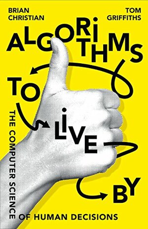 Algorithms to Live By: The Computer Science of Human Decisions by Tom Griffiths, Brian Christian