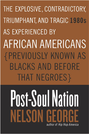 Post-Soul Nation: The Explosive, Contradictory, Triumphant, and Tragic 1980s as Experienced by African Americans (Previously Known as Blacks and Before That Negroes) by Nelson George