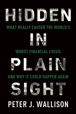 Hidden in Plain Sight: What Really Caused the World's Worst Financial Crisis--And Why It Could Happen Again by Peter J. Wallison