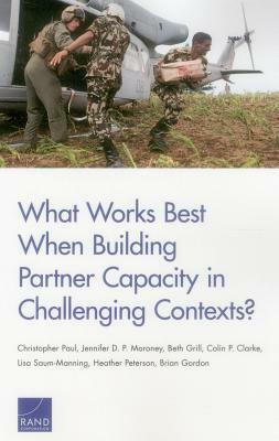 What Works Best When Building Partner Capacity in Challenging Contexts? by Beth Grill, Jennifer D. P. Moroney, Christopher Paul