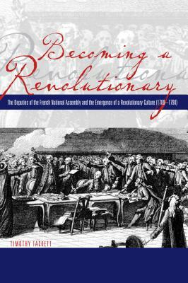 Becoming a Revolutionary: The Deputies of the French National Assembly and the Emergence of a Revolutionary Culture (1789-1790) by Timothy Tackett