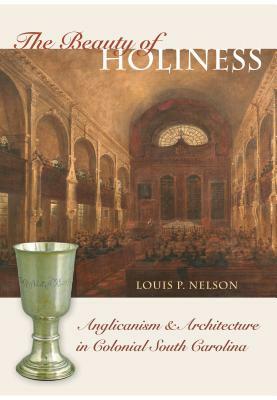 The Beauty of Holiness: Anglicanism and Architecture in Colonial South Carolina by Louis P. Nelson