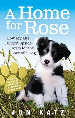 A Home for Rose: How My Life Turned Upside Down for the Love of a Dog by Jon Katz