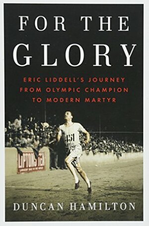 For the Glory: Eric Liddell's Journey from Olympic Champion to Modern Martyr by Duncan Hamilton