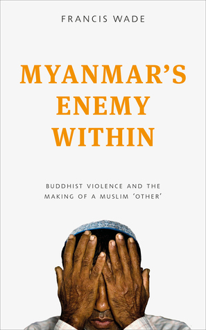 Myanmar's Enemy Within: Buddhist Violence and the Making of a Muslim 'Other by Francis Wade