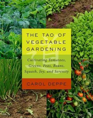 The Tao of Vegetable Gardening: Cultivating Tomatoes, Greens, Peas, Beans, Squash, Joy, and Serenity by Carol Deppe