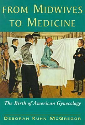 From Midwives to Medicine: The Birth of American Gynecology by Deborah Kuhn McGregor