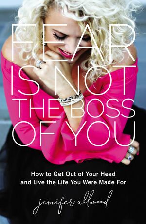 Fear Is Not the Boss of You: How to Get Out of Your Head and Live the Life You Were Made For by Jennifer Allwood