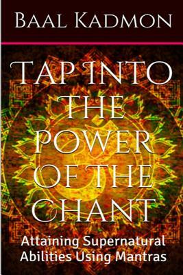 Tap Into The Power Of The Chant: Attaining Supernatural Abilities Using Mantras by Baal Kadmon