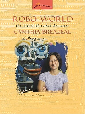 Robo World: The Story of Robot Designer Cynthia Breazeal by Jordan D. Brown