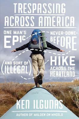 Trespassing Across America: One Man's Epic, Never-Done-Before (and Sort of Illegal) Hike Across the Heartland by Ken Ilgunas