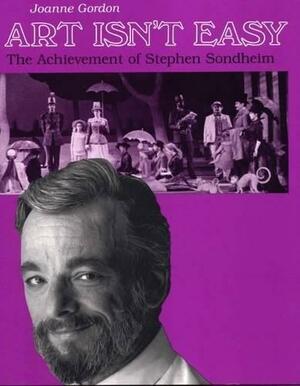 Art Isn't Easy: The Achievement of Stephen Sondheim by Joanne Gordon
