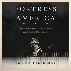 Fortress America: How We Embraced Fear and Abandoned Democracy by Elaine Tyler May