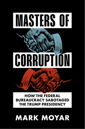 Masters of Corruption: How the Federal Bureaucracy Sabotaged the Trump Presidency by Mark Moyar