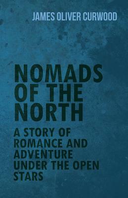 Nomads of the North: A Story of Romance and Adventure Under the Open Stars by James Oliver Curwood
