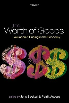 The Worth of Goods: Valuation and Pricing in the Economy by Jens Beckert, Patrik Aspers