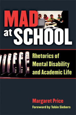 Mad at School: Rhetorics of Mental Disability and Academic Life by Tobin Siebers, Margaret Price