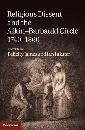 Religious Dissent and the Aikin-Barbauld Circle, 1740-1860 by Felicity James, Ian Inkster
