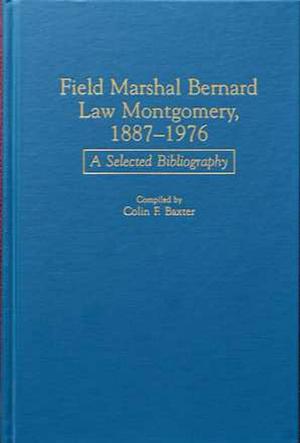 Field Marshal Bernard Law Montgomery, 1887-1976: A Selected Bibliography by Colin F. Baxter