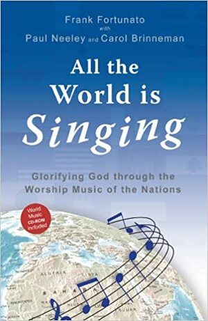 All The World Is Singing: Glorifying God through the Worship Music of the Nations by Carol Brinneman, Paul Neeley, Frank Fortunato