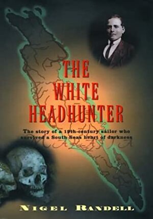 The White Headhunter: The Story of a 19th-Century Sailor Who Survived a South Seas Heart of Darkness by Nigel Randell