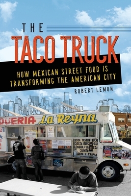 The Taco Truck: How Mexican Street Food Is Transforming the American City by Robert Lemon