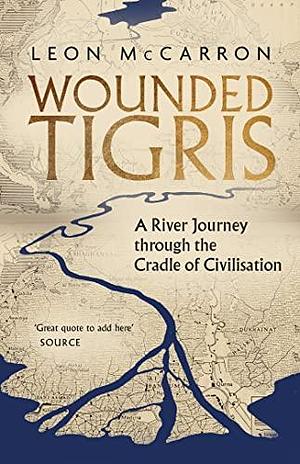 Wounded Tigris: A River Journey through the Cradle of Civilisation by Leon McCarron, Leon McCarron