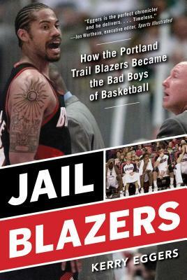 Jail Blazers: How the Portland Trail Blazers Became the Bad Boys of Basketball by Kerry Eggers