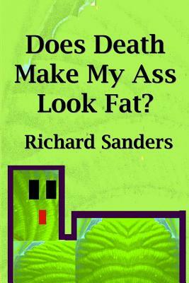 Does Death Make My Ass Look Fat? by Richard Sanders