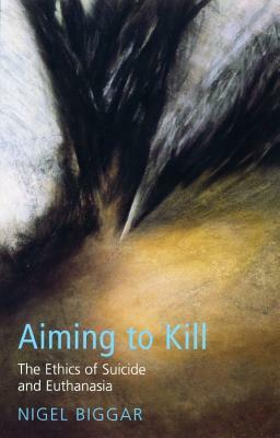 Aiming to Kill: The Ethics of Euthanasia and Assisted Suicide by Nigel Biggar
