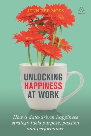 Unlocking Happiness at Work: How a Happiness Strategy Will Increase Performance and Drive Revenue by Jennifer Moss