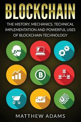 Blockchain: The History, Mechanics, Technical Implementation and Powerful Uses of Blockchain Technology by Matthew Adams