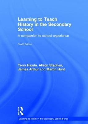 Learning to Teach History in the Secondary School: A Companion to School Experience by James Arthur, Terry Haydn, Alison Stephen