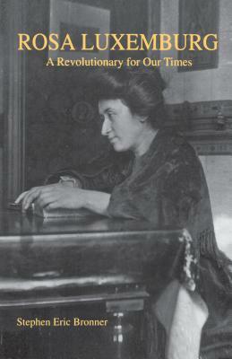 Rosa Luxemburg: A Revolutionary for Our Times by Stephen Eric Bronner