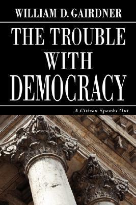 The Trouble with Democracy: A Citizen Speaks Out by William D. Gairdner