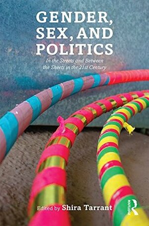 Gender, Sex, and Politics: In the Streets and Between the Sheets in the 21st Century by Shira Tarrant, Allison McCarthy