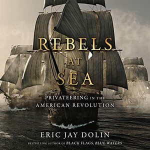 Rebels at Sea: Privateering in the American Revolution by Eric Jay Dolin, Eric Jay Dolin