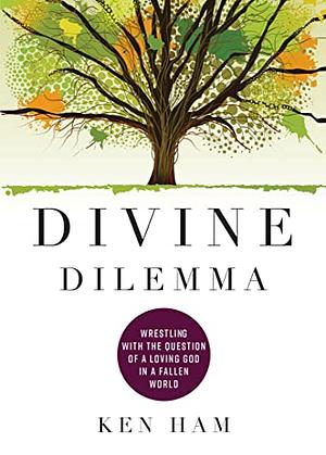 Divine Dilemma: Wrestling with the Question of a Loving God in a Fallen World by Ken Ham