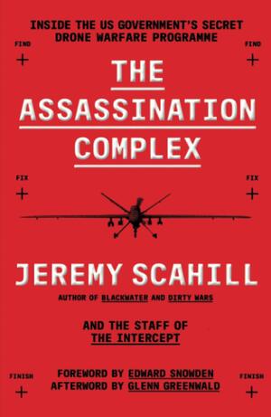 The Assassination Complex: Inside the US government's secret drone warfare programme by Edward Snowden, Jeremy Scahill, Glenn Greenwald