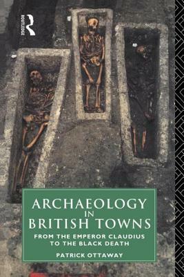 Archaeology in British Towns: From the Emperor Claudius to the Black Death by Patrick Ottaway