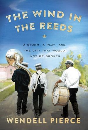 The Wind in the Reeds: A Storm, A Play, and the City That Would Not Be Broken by Wendell Pierce