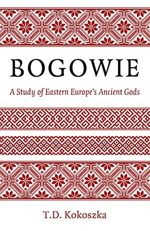 Bogowie: A Study of Eastern Europe's Ancient Gods by Troy David Kokoszka