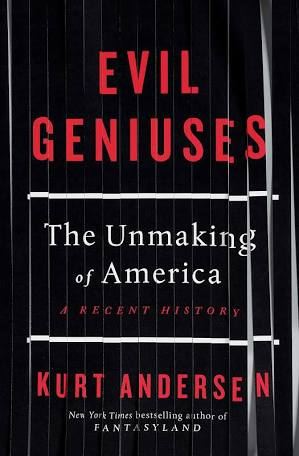 Evil Geniuses: The Unmaking of America – A Recent History by Kurt Andersen