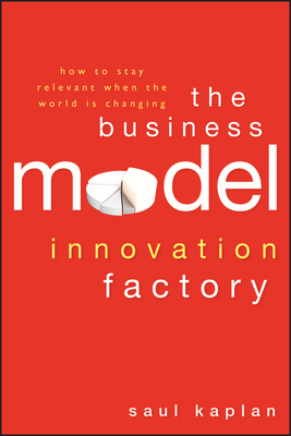 The Business Model Innovation Factory: How to Stay Relevant When the World Is Changing by Saul Kaplan