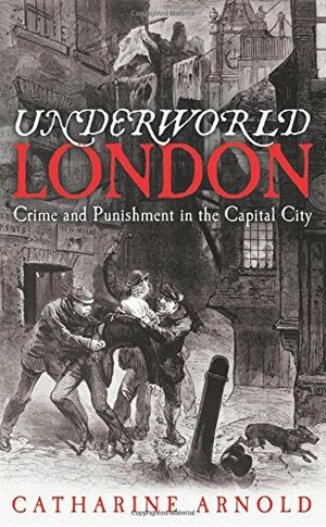 Underworld London: Crime and Punishment in the Capital City by Catharine Arnold